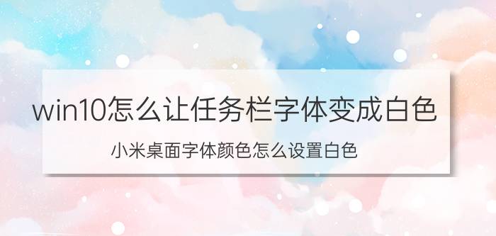 win10怎么让任务栏字体变成白色 小米桌面字体颜色怎么设置白色？